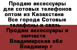 Продаю аксессуары для сотовых телефонов оптом из Казахстана  - Все города Сотовые телефоны и связь » Продам аксессуары и запчасти   . Владимирская обл.,Владимир г.